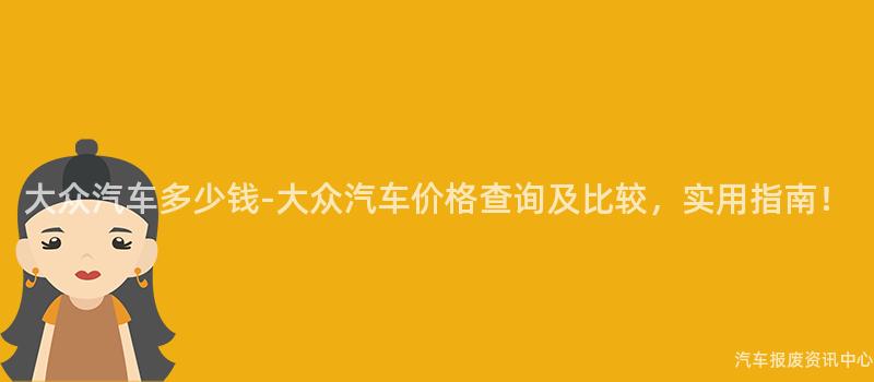 大众汽车多少钱-大众汽车价格查询及比较，实用指南！