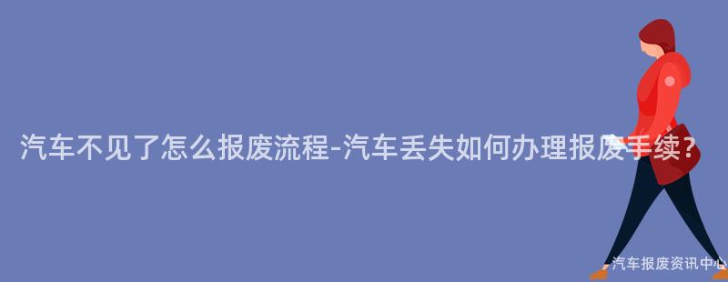 汽车不见了怎么报废流程-汽车丢失如何办理报废手续？