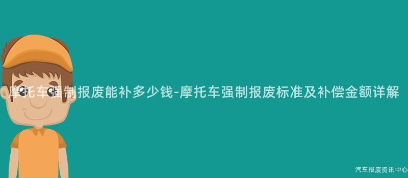 摩托车强制报废能补多少钱-摩托车强制报废标准及补偿金额详解