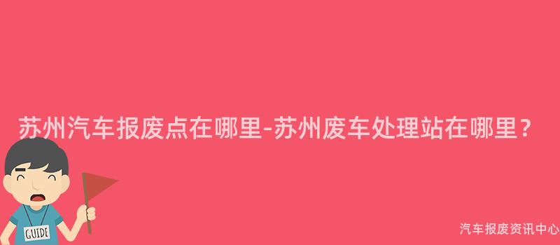 苏州汽车报废点在哪里-苏州废车处理站在哪里？