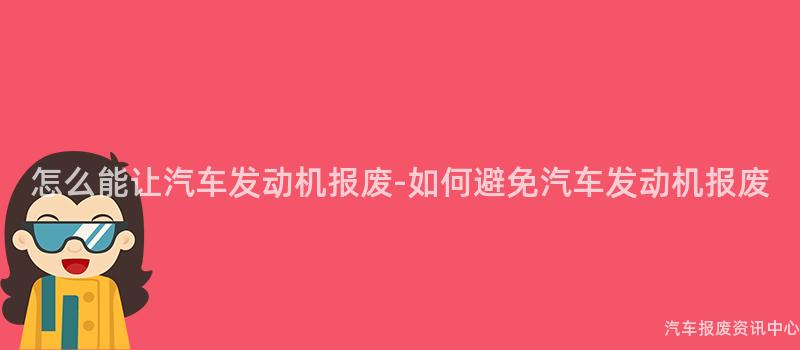 怎么能让汽车发动机报废-如何避免汽车发动机报废
