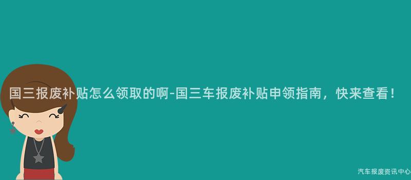 国三报废补贴怎么领取的啊-国三车报废补贴申领指南，快来查看！