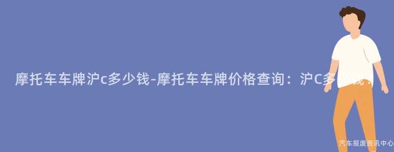 摩托车车牌沪c多少钱-摩托车车牌价格查询：沪C多少钱？