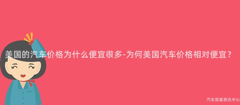 美国的汽车价格为什么便宜很多-为何美国汽车价格相对便宜？