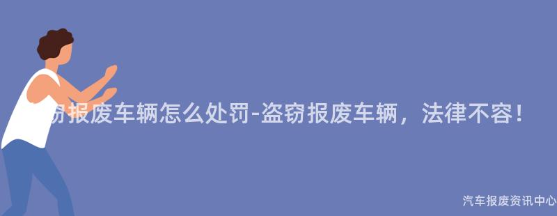 盗窃报废车辆怎么处罚-盗窃报废车辆，法律不容！