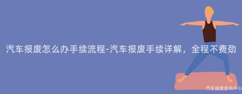 汽车报废怎么办手续流程-汽车报废手续详解，全程不费劲