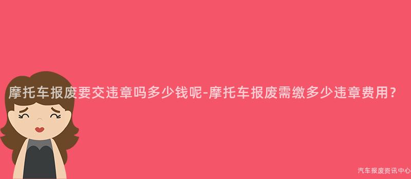 摩托车报废要交违章吗多少钱呢-摩托车报废需缴多少违章费用？