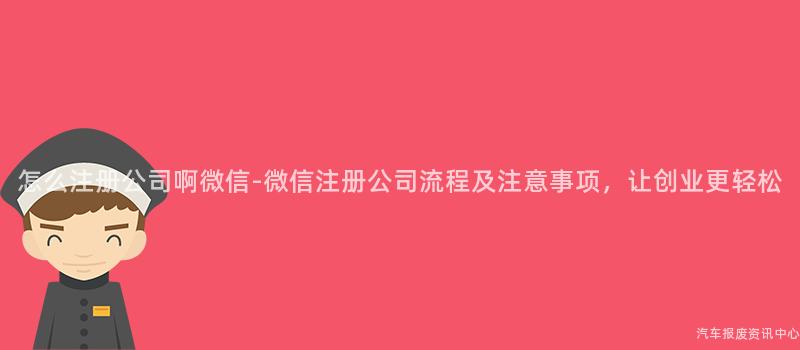怎么注册公司啊微信-微信注册公司流程及注意事项，让创业更轻松