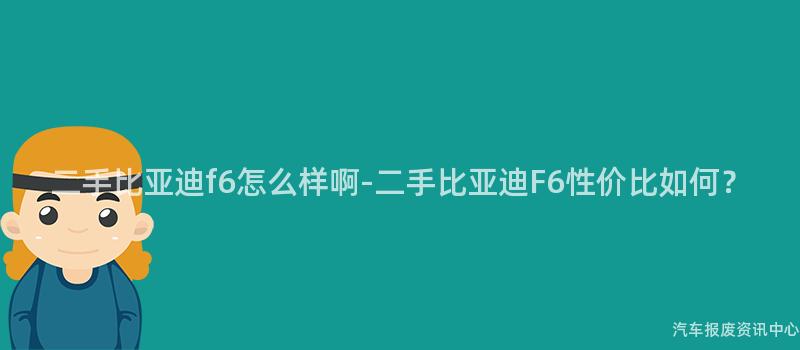 二手比亚迪f6怎么样啊-二手比亚迪F6性价比如何？