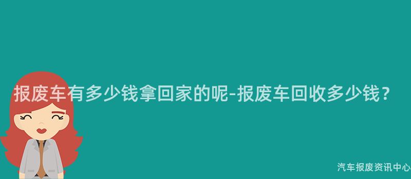 报废车有多少钱拿回家的呢-报废车回收多少钱？