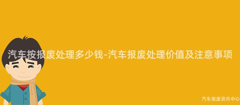 汽车按报废处理多少钱-汽车报废处理价值及注意事项