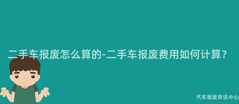 二手车报废怎么算的-二手车报废费用如何计算？