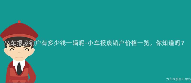 小车报废销户有多少钱一辆呢-小车报废销户价格一览，你知道吗？