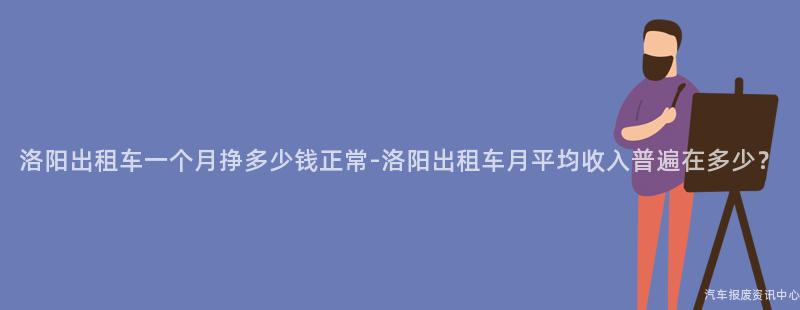 洛阳出租车一个月挣多少钱正常-洛阳出租车月平均收入普遍在多少？