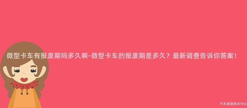 微型卡车有报废期吗多久啊-微型卡车的报废期是多久？最新调查告诉你答案！