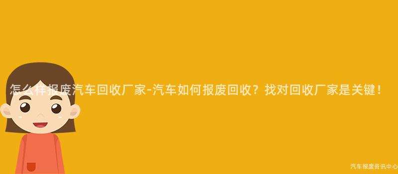 怎么样报废汽车回收厂家-汽车如何报废回收？找对回收厂家是关键！