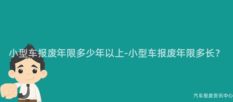 小型车报废年限多少年以上-小型车报废年限多长？
