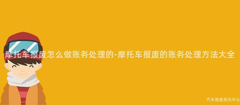 摩托车报废怎么做账务处理的-摩托车报废的账务处理方法大全