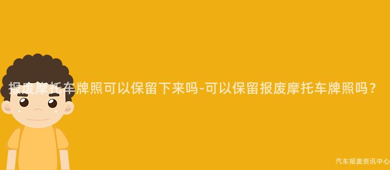 报废摩托车牌照可以保留下来吗-可以保留报废摩托车牌照吗？