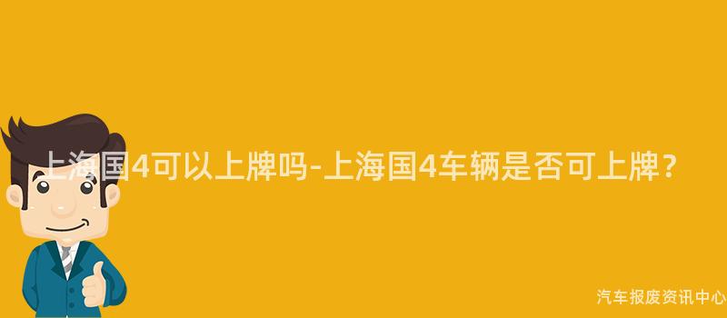 上海国4可以上牌吗-上海国4车辆是否可上牌？