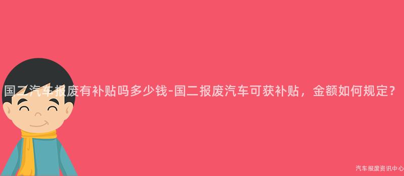 国二汽车报废有补贴吗多少钱-国二报废汽车可获补贴，金额如何规定？