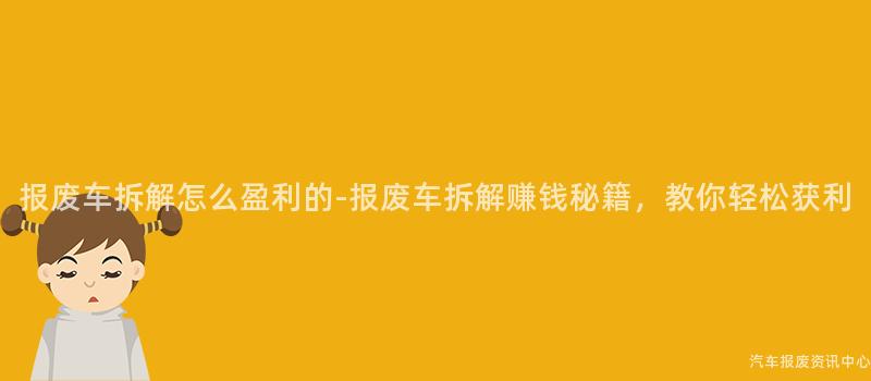 报废车拆解怎么盈利的-报废车拆解赚钱秘籍，教你轻松获利