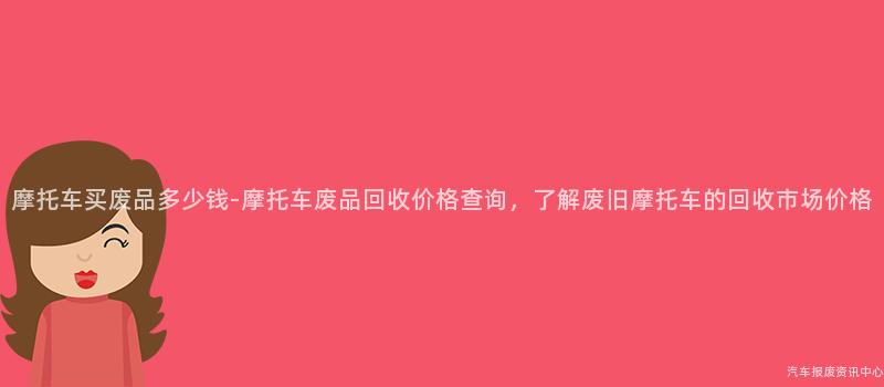 摩托车买废品多少钱-摩托车废品回收价格查询，了解废旧摩托车的回收市场价格