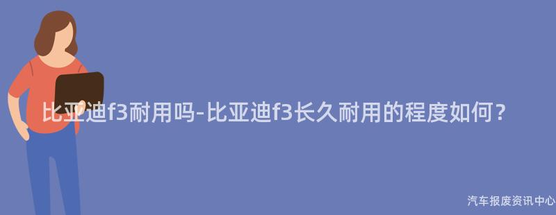比亚迪f3耐用吗-比亚迪f3长久耐用的程度如何？