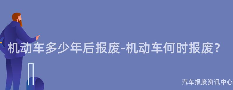 机动车多少年后报废-机动车何时报废？