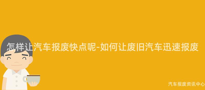 怎样让汽车报废快点呢-如何让废旧汽车迅速报废