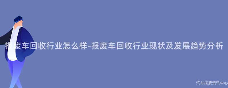 报废车回收行业怎么样-报废车回收行业现状及发展趋势分析