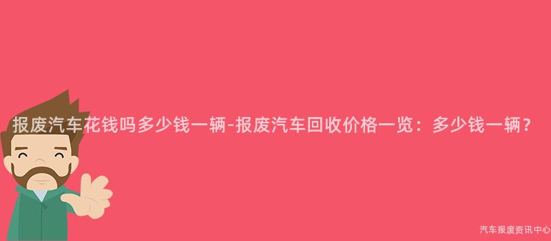 报废汽车花钱吗多少钱一辆-报废汽车回收价格一览：多少钱一辆？