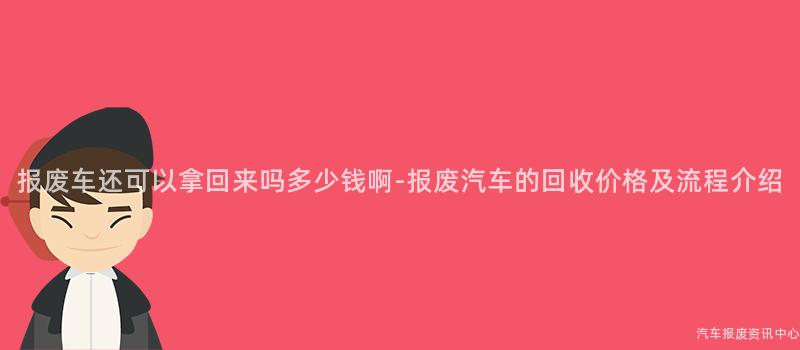 报废车还可以拿回来吗多少钱啊-报废汽车的回收价格及流程介绍