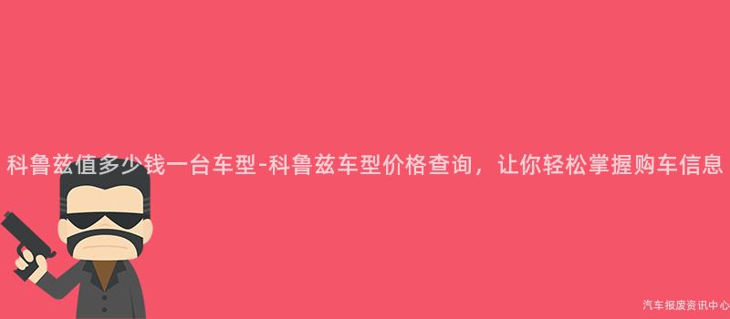 科鲁兹值多少钱一台车型-科鲁兹车型价格查询，让你轻松掌握购车信息