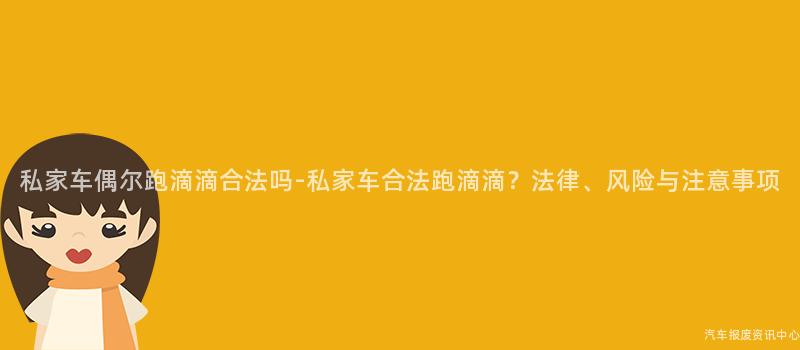 私家车偶尔跑滴滴合法吗-私家车合法跑滴滴？法律、风险与注意事项