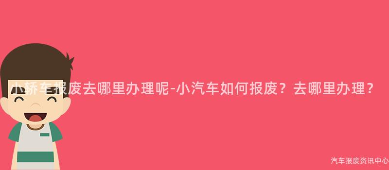 小轿车报废去哪里办理呢-小汽车如何报废？去哪里办理？