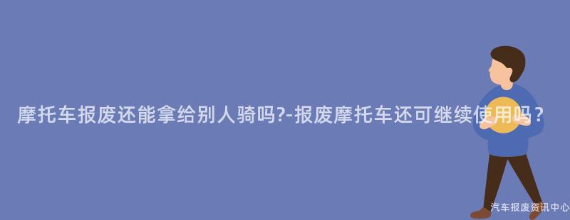 摩托车报废还能拿给别人骑吗?-报废摩托车还可继续使用吗？