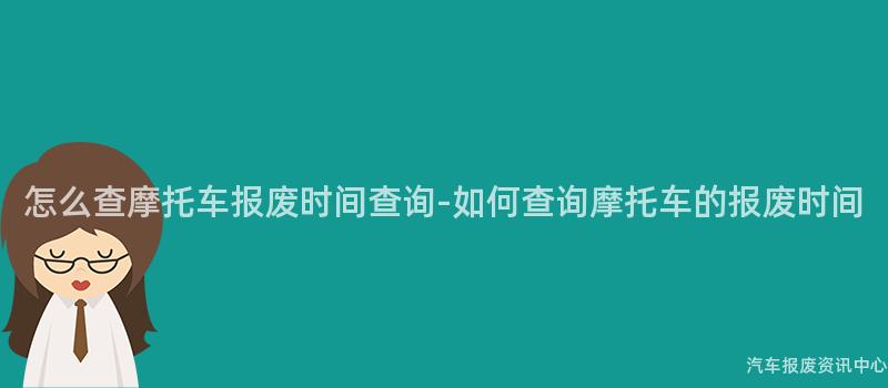 怎么查摩托车报废时间查询-如何查询摩托车的报废时间