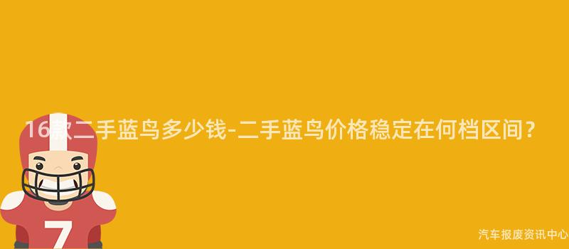 16款二手蓝鸟多少钱-二手蓝鸟价格稳定在何档区间？
