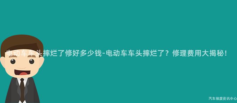 电动车车头摔烂了修好多少钱-电动车车头摔烂了？修理费用大揭秘！