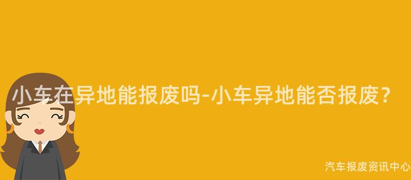 小车在异地能报废吗-小车异地能否报废？