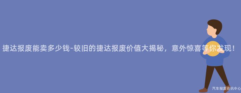 捷达报废能卖多少钱-较旧的捷达报废价值大揭秘，意外惊喜等你发现！