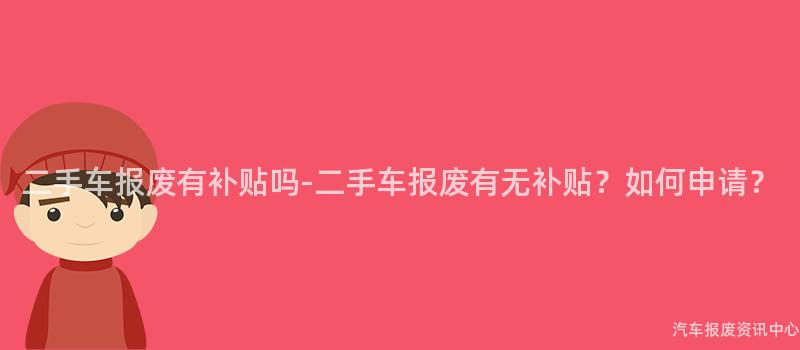 二手车报废有补贴吗-二手车报废有无补贴？如何申请？