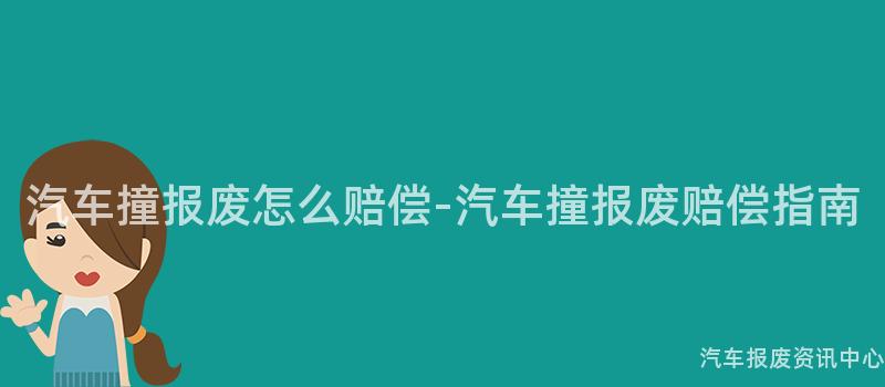 汽车撞报废怎么赔偿-汽车撞报废赔偿指南