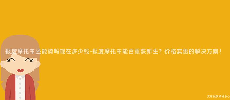 报废摩托车还能骑吗现在多少钱-报废摩托车能否重获新生？价格实惠的解决方案！