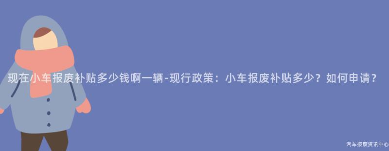 现在小车报废补贴多少钱啊一辆-现行政策：小车报废补贴多少？如何申请？