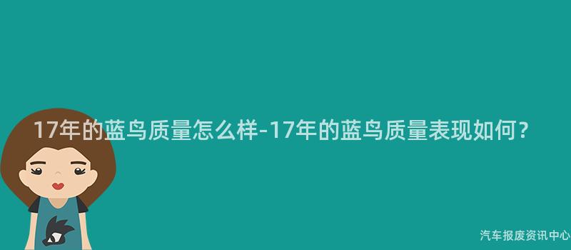 17年的蓝鸟质量怎么样-17年的蓝鸟质量表现如何？