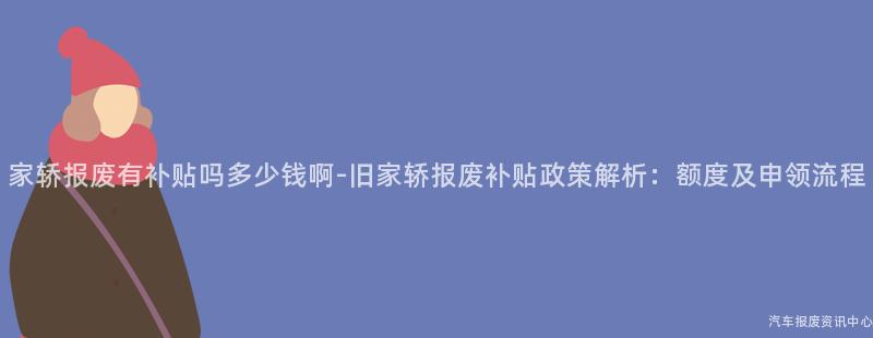 家轿报废有补贴吗多少钱啊-旧家轿报废补贴政策解析：额度及申领流程