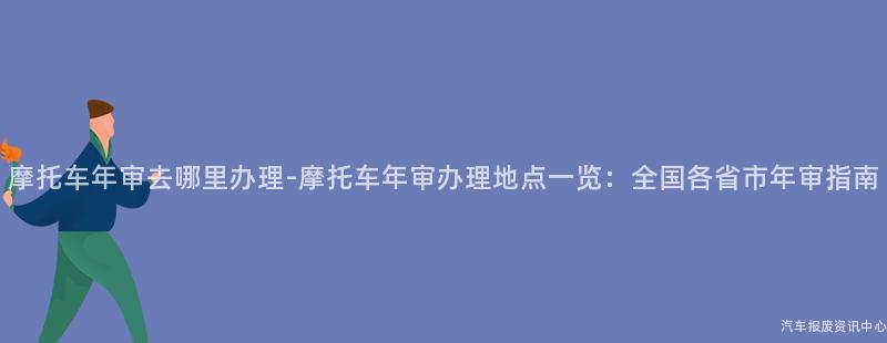摩托车年审去哪里办理-摩托车年审办理地点一览：全国各省市年审指南