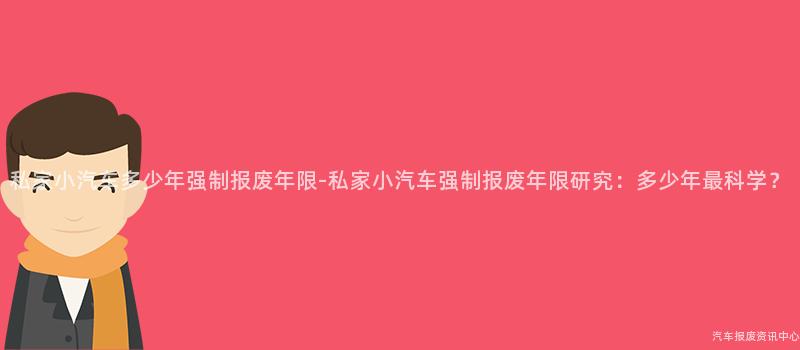 私家小汽车多少年强制报废年限-私家小汽车强制报废年限研究：多少年最科学？